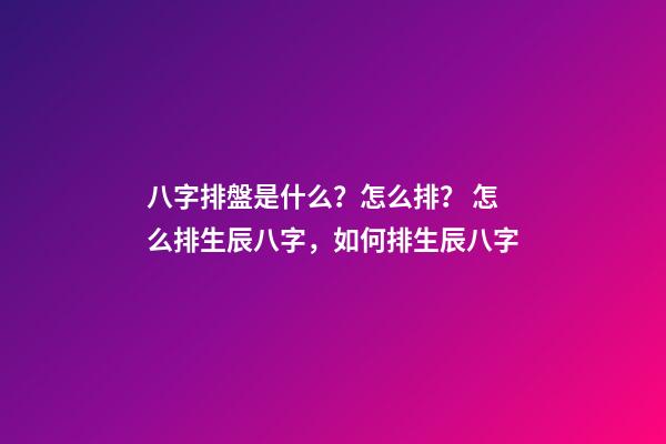 八字排盤是什么？怎么排？ 怎么排生辰八字，如何排生辰八字-第1張-觀點(diǎn)-玄機(jī)派